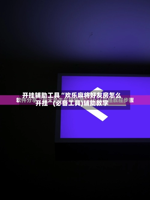 开挂辅助工具“欢乐麻将好友房怎么开挂”(必备工具)辅助教学