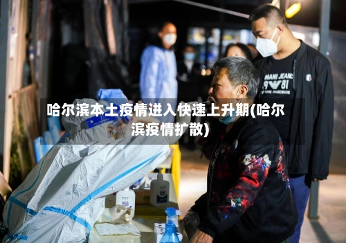 哈尔滨本土疫情进入快速上升期(哈尔滨疫情扩散)