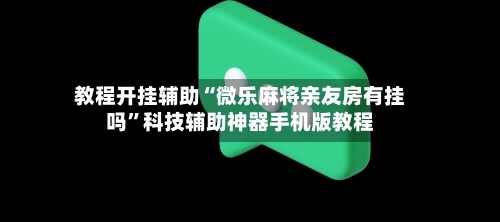 教程开挂辅助“微乐麻将亲友房有挂吗	”科技辅助神器手机版教程-第2张图片