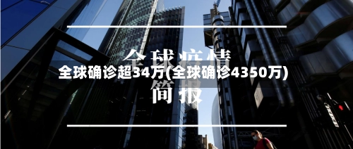 全球确诊超34万(全球确诊4350万)-第2张图片