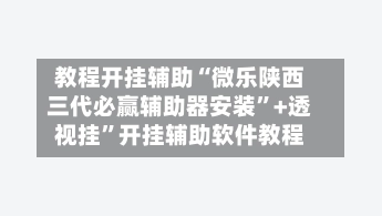 教程开挂辅助“微乐陕西三代必赢辅助器安装”+透视挂	”开挂辅助软件教程-第2张图片