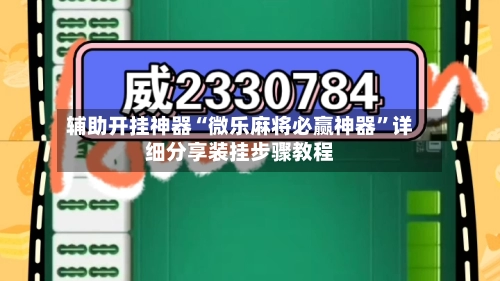 辅助开挂神器“微乐麻将必赢神器”详细分享装挂步骤教程