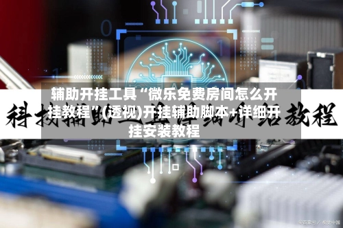 辅助开挂工具“微乐免费房间怎么开挂教程”(透视)开挂辅助脚本+详细开挂安装教程-第2张图片