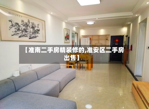 【准南二手房精装修的,准安区二手房出售】-第3张图片
