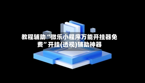 教程辅助“微乐小程序万能开挂器免费”开挂(透视)辅助神器-第2张图片