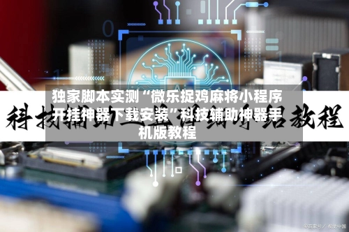 独家脚本实测“微乐捉鸡麻将小程序开挂神器下载安装”科技辅助神器手机版教程