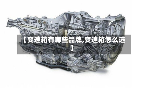 【变速箱有哪些品牌,变速箱怎么选】