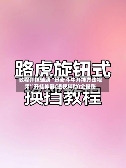 教程开挂辅助“迅奇斗牛开挂方法视频”开挂神器{透视辅助}全揭秘-第3张图片