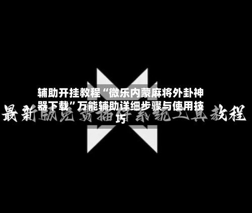 辅助开挂教程“微乐内蒙麻将外卦神器下载”万能辅助详细步骤与使用技巧