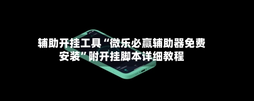 辅助开挂工具“微乐必赢辅助器免费安装”附开挂脚本详细教程-第2张图片