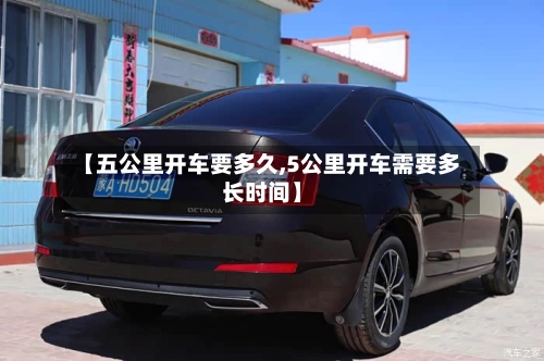 【五公里开车要多久,5公里开车需要多长时间】