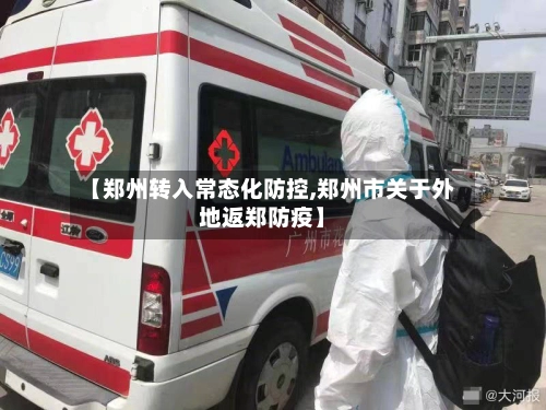 【郑州转入常态化防控,郑州市关于外地返郑防疫】-第3张图片