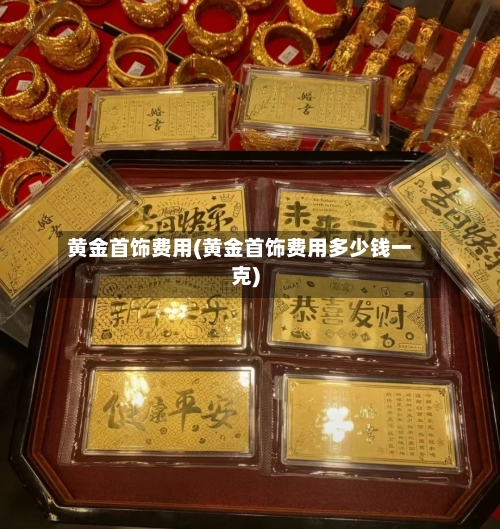 黄金首饰费用(黄金首饰费用多少钱一克)-第3张图片