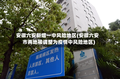 安徽六安新增一中风险地区(安徽六安市两地被调整为疫情中风险地区)