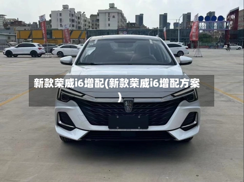 新款荣威i6增配(新款荣威i6增配方案)-第2张图片