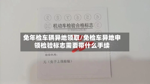 免年检车辆异地领取/免检车异地申领检验标志需要带什么手续