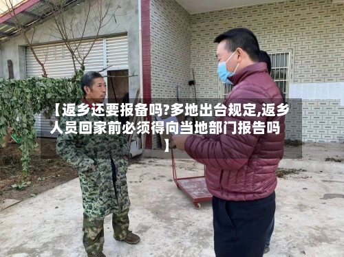【返乡还要报备吗?多地出台规定,返乡人员回家前必须得向当地部门报告吗】