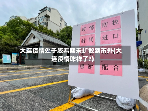 大连疫情处于胶着期未扩散到市外(大连疫情咋样了?)-第3张图片