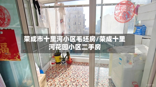 荣成市十里河小区毛坯房/荣成十里河花园小区二手房