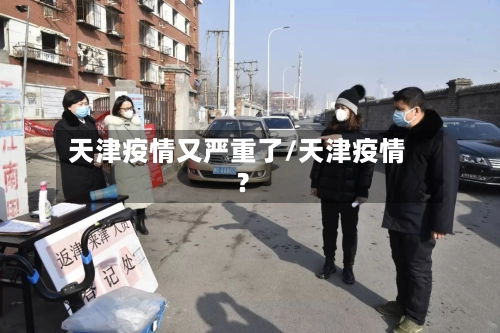 天津疫情又严重了/天津疫情?