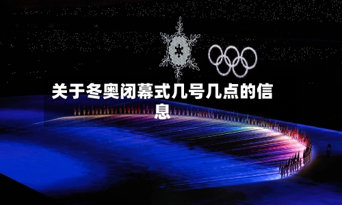 关于冬奥闭幕式几号几点的信息-第3张图片