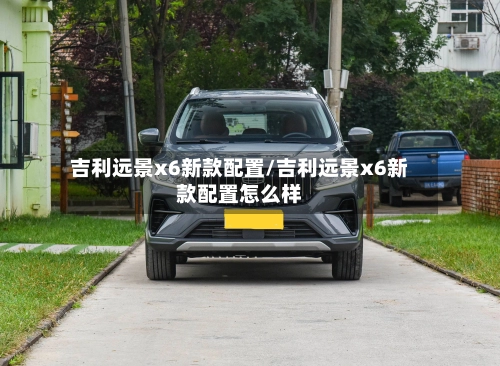 吉利远景x6新款配置/吉利远景x6新款配置怎么样