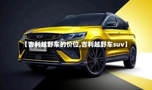 【吉利越野车的价位,吉利越野车suv】-第2张图片