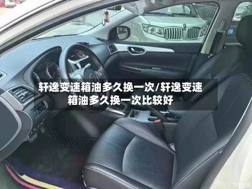 轩逸变速箱油多久换一次/轩逸变速箱油多久换一次比较好-第2张图片