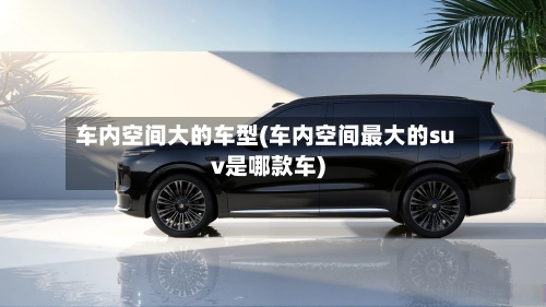 车内空间大的车型(车内空间最大的suv是哪款车)-第2张图片