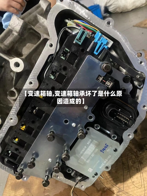 【变速箱轴,变速箱轴承坏了是什么原因造成的】