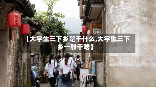 【大学生三下乡是干什么,大学生三下乡一般干啥】