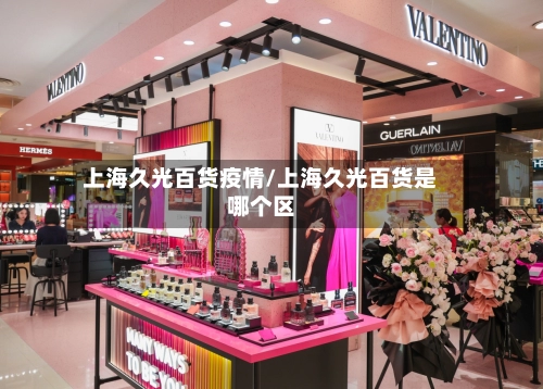 上海久光百货疫情/上海久光百货是哪个区-第3张图片