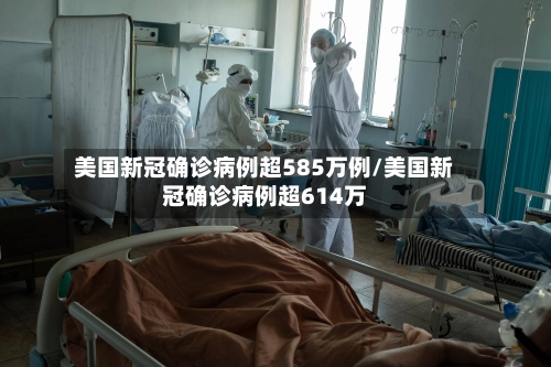 美国新冠确诊病例超585万例/美国新冠确诊病例超614万