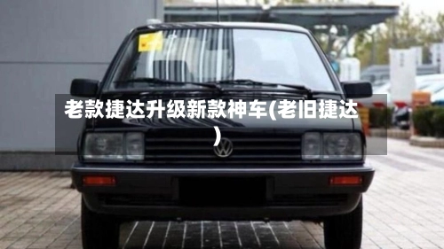 老款捷达升级新款神车(老旧捷达)