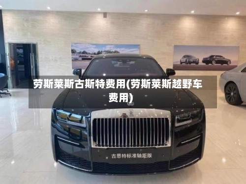 劳斯莱斯古斯特费用(劳斯莱斯越野车费用)