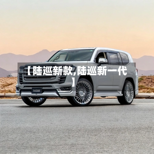 【陆巡新款,陆巡新一代】-第1张图片