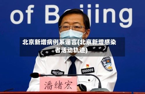 北京新增病例系谣言(北京新增感染者活动轨迹)