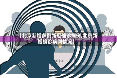 【北京新增多例新冠确诊病例,北京新增确诊病例情况】