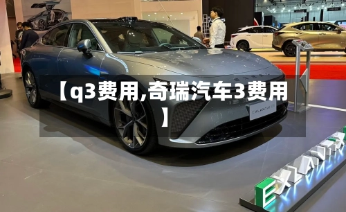 【q3费用,奇瑞汽车3费用】-第2张图片