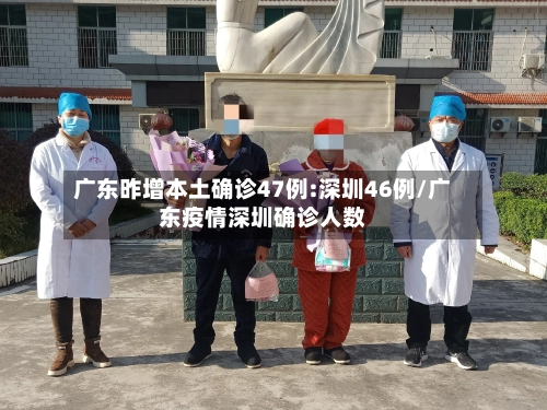 广东昨增本土确诊47例:深圳46例/广东疫情深圳确诊人数-第3张图片