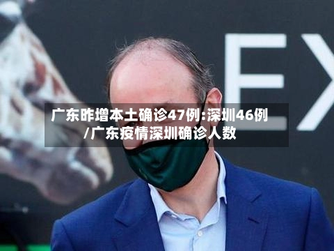 广东昨增本土确诊47例:深圳46例/广东疫情深圳确诊人数