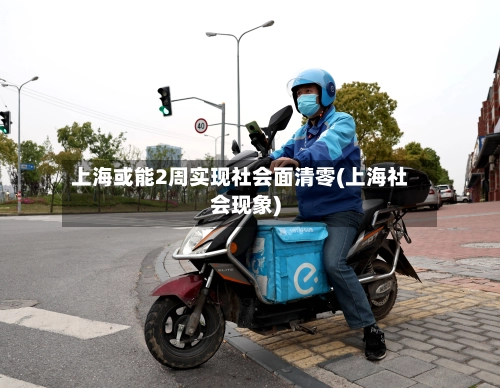 上海或能2周实现社会面清零(上海社会现象)