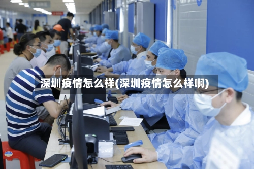 深圳疫情怎么样(深圳疫情怎么样啊)-第2张图片