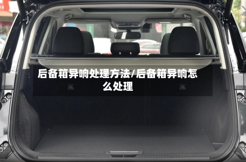 后备箱异响处理方法/后备箱异响怎么处理