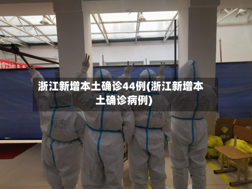 浙江新增本土确诊44例(浙江新增本土确诊病例)-第2张图片