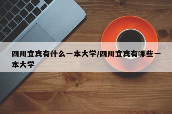 四川宜宾有什么一本大学/四川宜宾有哪些一本大学