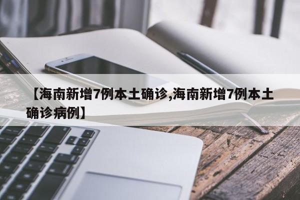 【海南新增7例本土确诊,海南新增7例本土确诊病例】