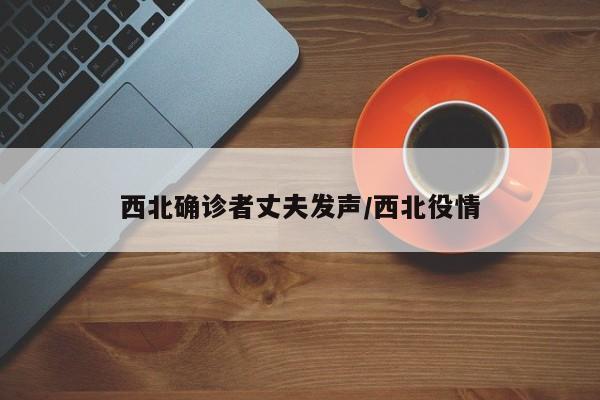 西北确诊者丈夫发声/西北役情