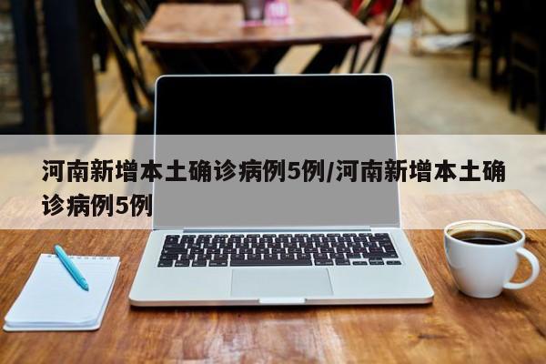 河南新增本土确诊病例5例/河南新增本土确诊病例5例