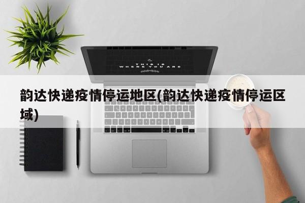 韵达快递疫情停运地区(韵达快递疫情停运区域)